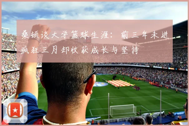 桑顿谈大学篮球生涯：前三年未进疯狂三月却收获成长与坚持