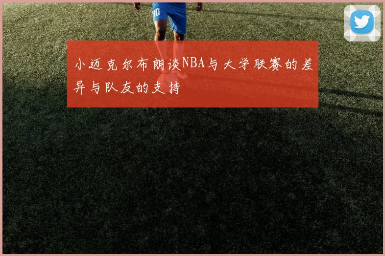 小迈克尔布朗谈NBA与大学联赛的差异与队友的支持