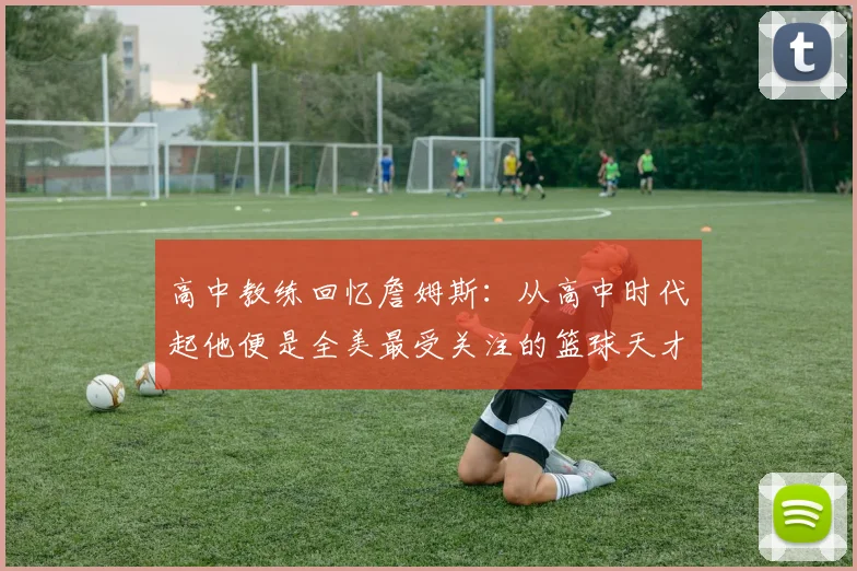 高中教练回忆詹姆斯：从高中时代起他便是全美最受关注的篮球天才