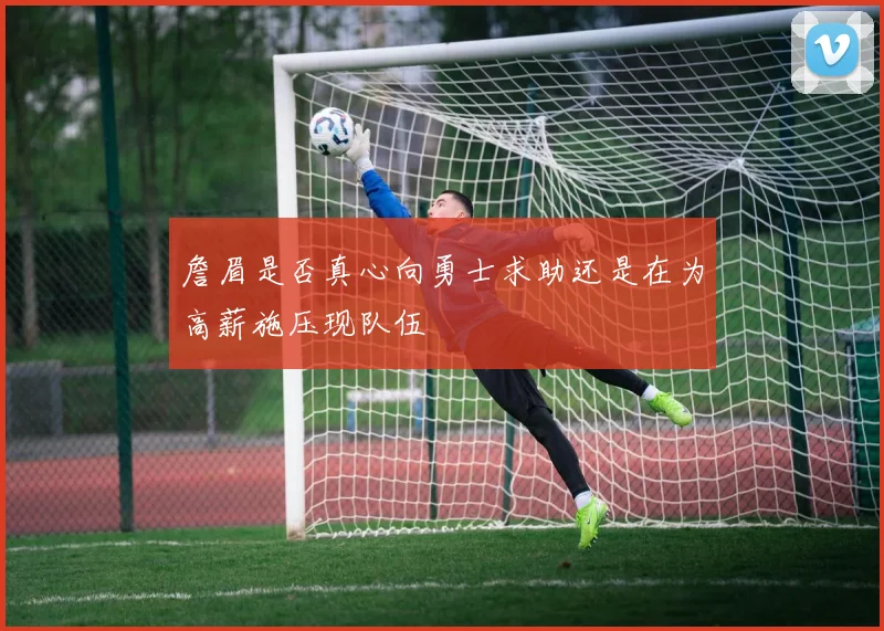 詹眉是否真心向勇士求助还是在为高薪施压现队伍