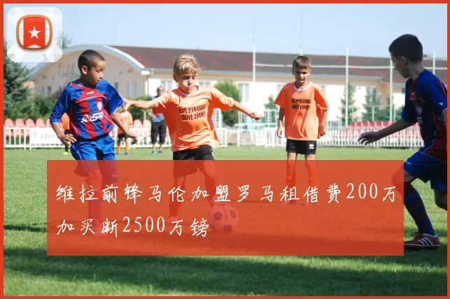 维拉前锋马伦加盟罗马租借费200万加买断2500万镑
