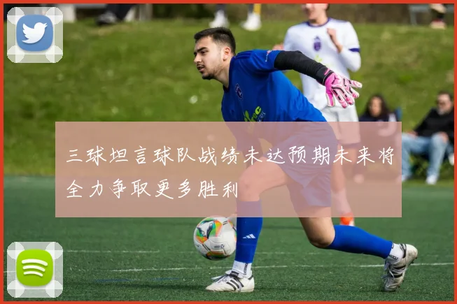 三球坦言球队战绩未达预期未来将全力争取更多胜利