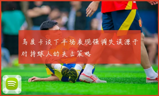 乌度卡谈下半场表现强调失误源于对持球人的夹击策略