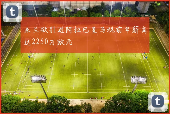 米兰欲引进阿拉巴皇马税前年薪高达2250万欧元