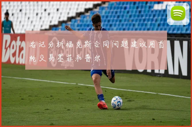 名记分析福克斯合同问题建议用首轮交易墨菲和普尔