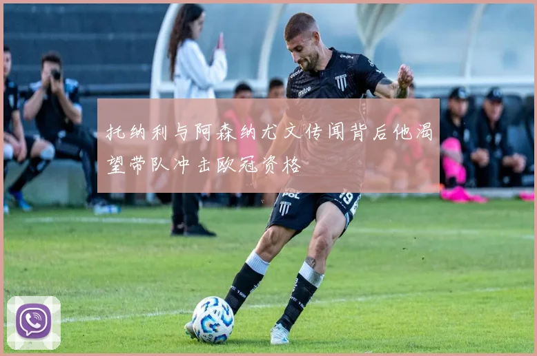 托纳利与阿森纳尤文传闻背后他渴望带队冲击欧冠资格