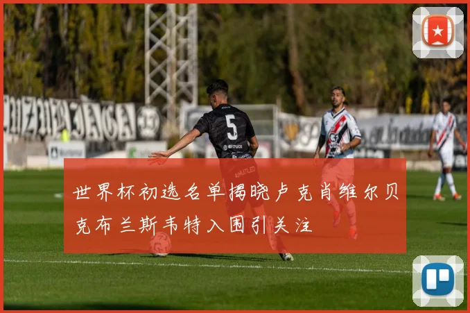 世界杯初选名单揭晓卢克肖维尔贝克布兰斯韦特入围引关注