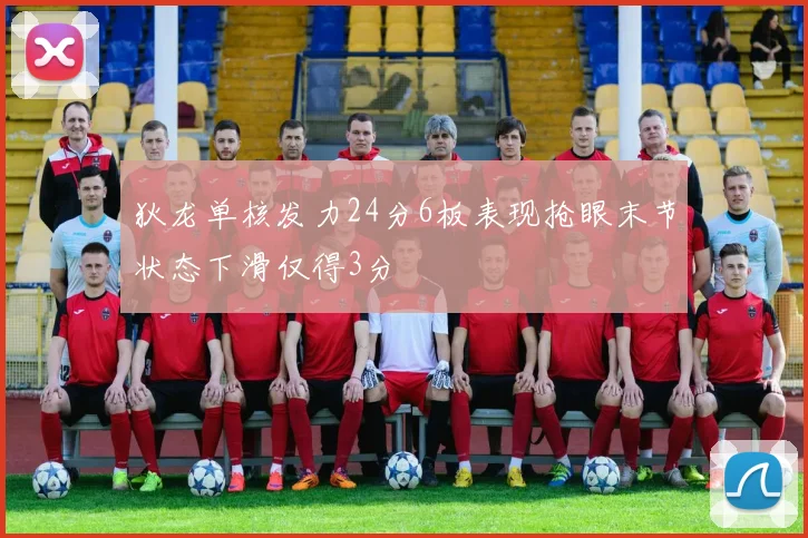 狄龙单核发力24分6板表现抢眼末节状态下滑仅得3分