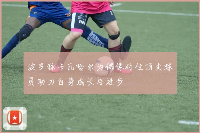 波罗称卡瓦哈尔为偶像对位顶尖球员助力自身成长与进步
