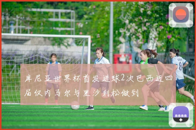 库尼亚世界杯首发进球2次巴西近四届仅内马尔与里沙利松做到
