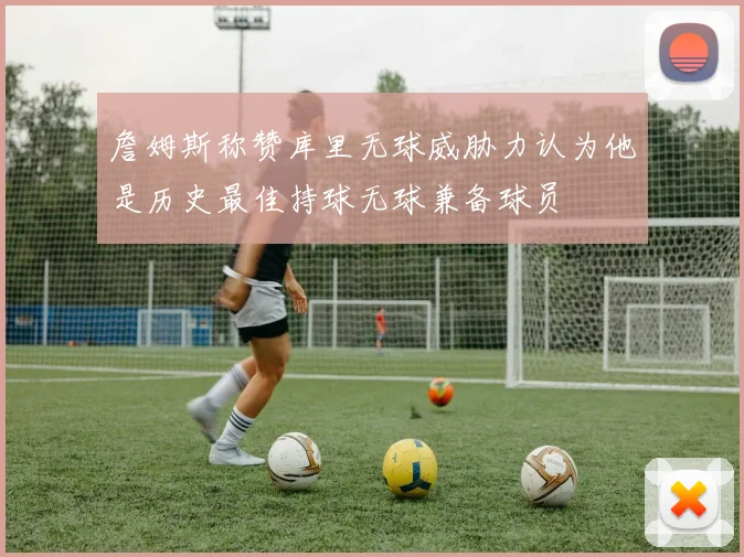 詹姆斯称赞库里无球威胁力认为他是历史最佳持球无球兼备球员