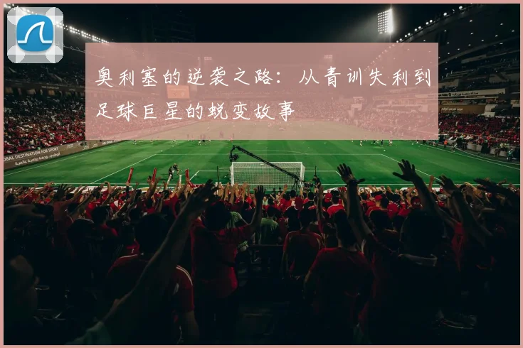 奥利塞的逆袭之路：从青训失利到足球巨星的蜕变故事