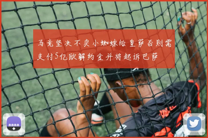 马竞坚决不卖小蜘蛛给皇萨否则需支付5亿欧解约金并将起诉巴萨