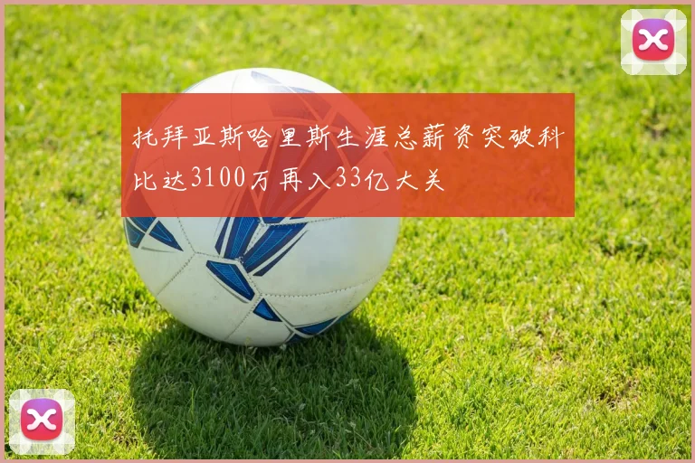 托拜亚斯哈里斯生涯总薪资突破科比达3100万再入33亿大关